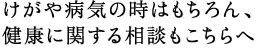 けがや病気の時はもちろん、健康に関する相談もこちらへ