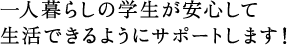 一人暮らしの学生が安心して生活できるようにサポートします！