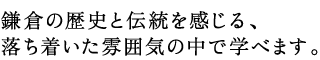 鎌倉の歴史と伝統を感じる、 落ち着いた雰囲気の中で学べます。