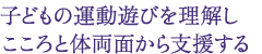 子どもの運動遊びを理解し こころと体両面から支援する
