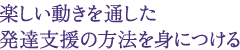 楽しい動きを通した 発達支援の方法を身につける