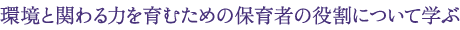 環境と関わる力を育むための保育者の役割について学ぶ