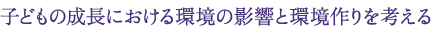 子どもの成長における環境の影響と環境作りを考える