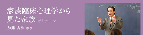 家族臨床心理学から 見た家族ゼミナール / 加藤 吉和 教授