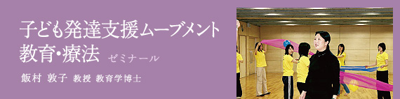 子ども発達支援ムーブメント 教育・療法 ゼミナール / 飯村 敦子 教授 教育学博士