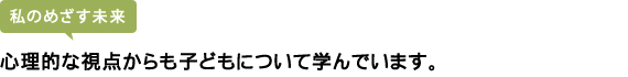 心理的な視点からも子どもについて学んでいます。