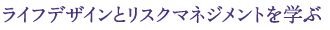 ライフデザインとリスクマネジメントを学ぶ