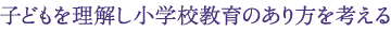 子どもを理解し小学校教育のあり方を考える