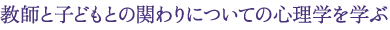 教師と子どもとの関わりについての心理学を学ぶ
