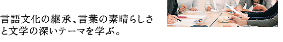 言語文化の継承、言葉の素晴らしさ と文学の深いテーマを学ぶ。