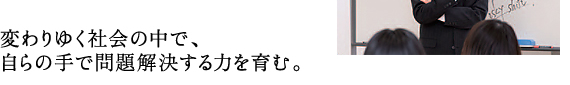 変わりゆく社会の中で、 自らの手で問題解決する力を育む。