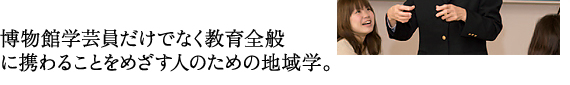 博物館学芸員だけでなく教育全般 に携わることをめざす人のための地域学。