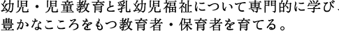幼児・児童教育と乳幼児福祉について専門的に学び、 豊かなこころをもつ教育者・保育者を育てる。