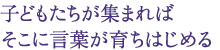 子どもたちが集まれば そこに言葉が育ちはじめる