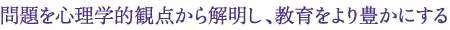 問題を心理学的観点から解明し、教育をより豊かにする