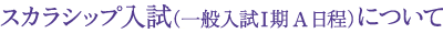 スカラシップ入試（一般入試Ⅰ期A日程）について