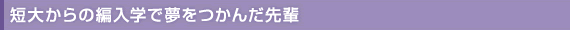 短大からの編入学で夢をつかんだ先輩