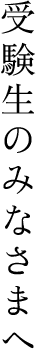 受験生のみなさまへ