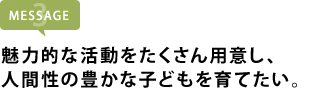 魅力的な活動をたくさん用意し、 人間性の豊かな子どもを育てたい。