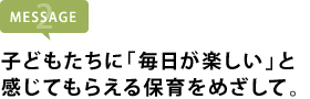 子どもたちに「毎日が楽しい」と 感じてもらえる保育をめざして。