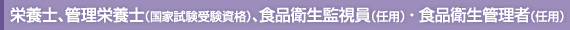 栄養士、管理栄養士（国家試験受験資格）、食品衛生監視員（任用）・食品衛生管理者（任用）