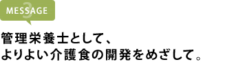 管理栄養士として、 よりよい介護食の開発をめざして。