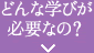 どんな学びが必要なの?