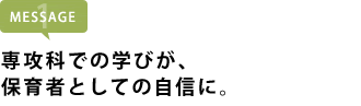 専攻科での学びが、保育者としての自信に。