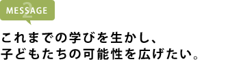 これまでの学びを生かし、子どもたちの可能性を広げたい。