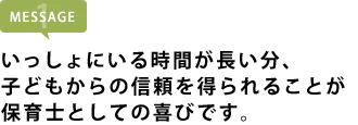 いっしょにいる時間が長い分、子どもからの信頼を得られることが保育士としての喜びです。