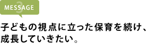 子どもの視点に立った保育を続け、 成長していきたい。