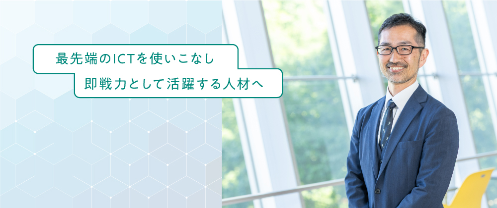 最先端のICTを使いこなし即戦力として活躍する人材へ