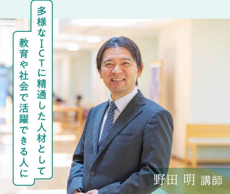 野田 明 講師　多様なICTに精通した人材として教育や社会で活躍できる人に