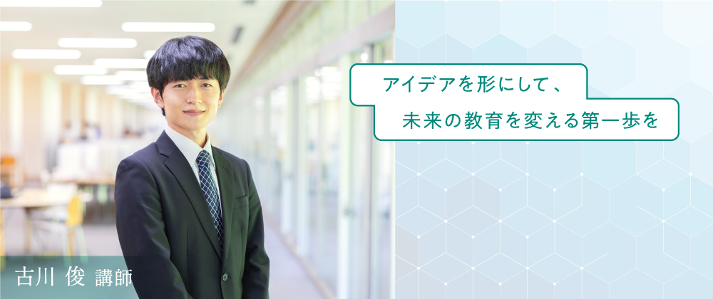 古川 俊 講師　アイデアを形にして、未来の教育を変える第一歩を