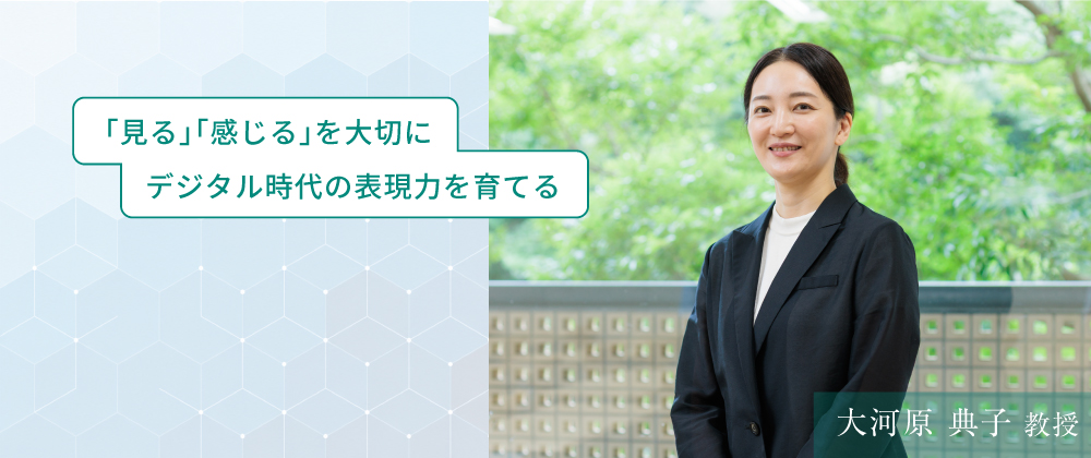 大河原 典子 教授　「見る」「感じる」を大切に　デジタル時代の表現力を育てる