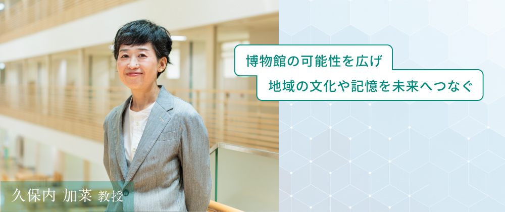 久保内 加菜 教授　博物館の可能性を広げ　地域の文化や記憶を未来へつなぐ