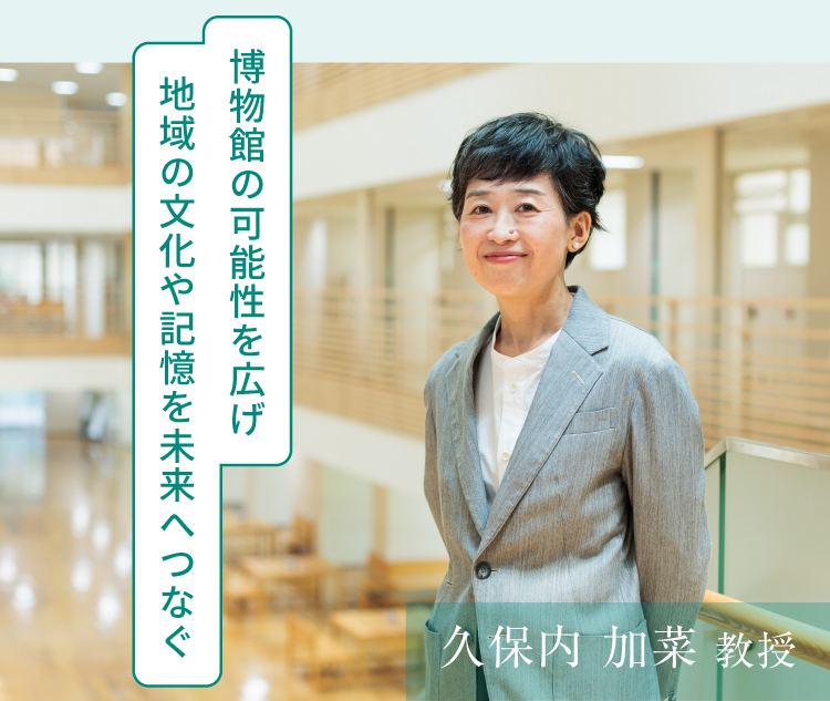 久保内 加菜 教授　博物館の可能性を広げ　地域の文化や記憶を未来へつなぐ