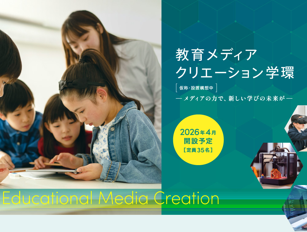 教育メディアクリエーション学環 仮称・設置構想中 ―メディアの力で、新しい学びの未来が―　2026年4月開設予定［定員35名］