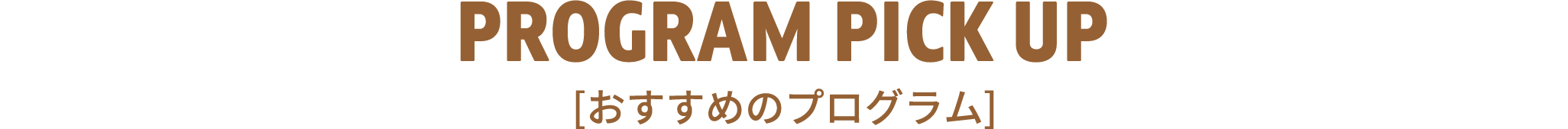 PROGRAM PICK UP [おすすめのプログラム]