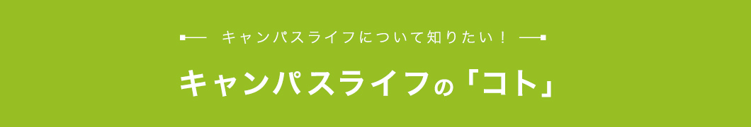 キャンパスライフの「コト」 キャンパスライフについて知りたい！