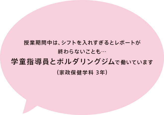 授業期間中は、シフトを入れすぎるとレポートが終わらないことも…学童指導員とボルダリングジムで働いています（家政保健学科 3年）