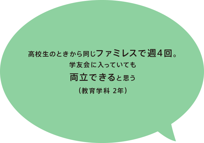 高校生のときから同じファミレスで週4回。学友会に入っていても両立できると思う（教育学科 2年）