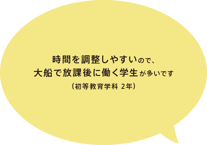 時間を調整しやすいので、大船で放課後に働く学生が多いです（初等教育学科 2年）