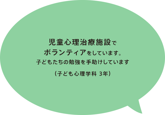 児童心理治療施設でボランティアをしています。子どもたちの勉強を手助けしています（子ども心理学科 3年）