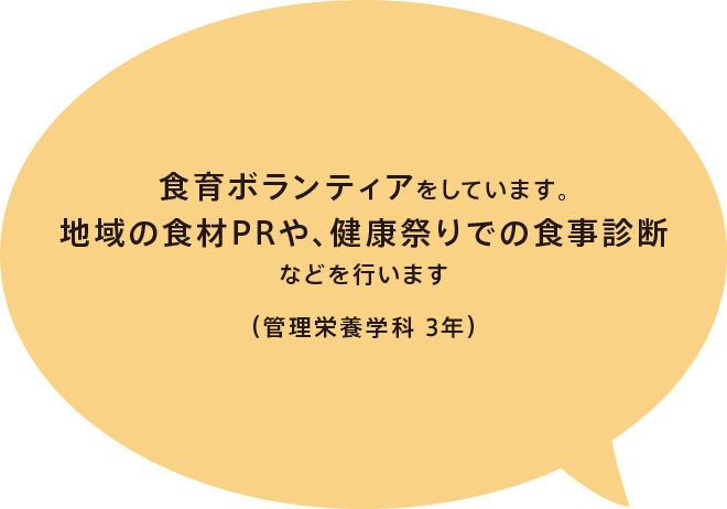 食育ボランティアをしています。地域の食材PRや、健康祭りでの食事診断などを行います（管理栄養学科 3年）