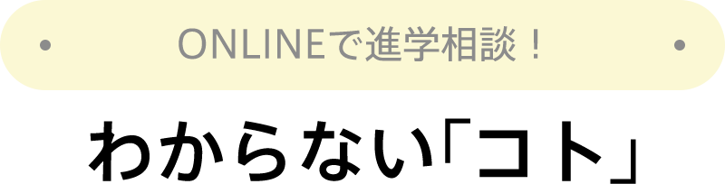 ONLINEで進学相談！ わからない「コト」