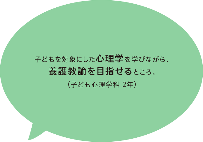 子どもを対象にした心理学を学びながら、養護教諭を目指せるところ。（子ども心理学科 2年）